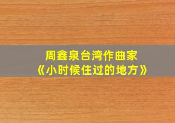 周鑫泉台湾作曲家 《小时候住过的地方》